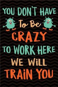 You Don't Have To Be Crazy To Work Here We Will Train You