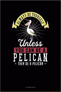 Always Be Yourself Unless You Can Be a Pelican Then Be a Pelican