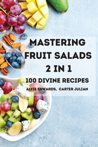 Mastering Fruit Salads 2 in 1 100 Divine Recipes