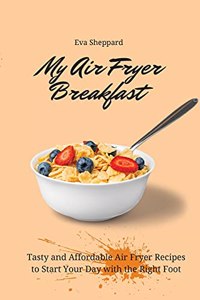 My Air Fryer Breakfast: Tasty and Affordable Air Fryer Recipes to Start Your Day with the Right Foot