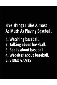 Five Things I Like Almost as Much as Playing Baseball. 1. Watching Baseball. 2. Talking about Baseball. 3. Books about Baseball. 4. Websites about Baseball. 5. Video Games.