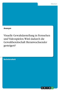 Visuelle Gewaltdarstellung in Fernsehen und Videospielen. Wird dadurch die Gewaltbereitschaft Heranwachsender gesteigert?