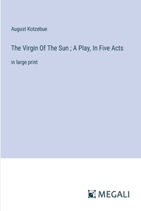 Virgin Of The Sun; A Play, In Five Acts
