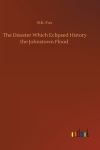 Disaster Which Eclipsed History the Johnstown Flood
