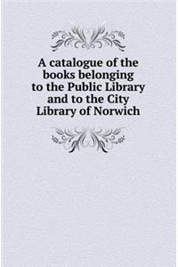 A Catalogue of the Books Belonging to the Public Library and to the City Library of Norwich