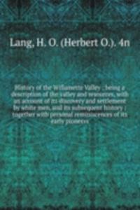 History of the Willamette Valley : being a description of the valley and resources, with an account of its discovery and settlement by white men, and its subsequent history : together with personal reminiscences of its early pioneers