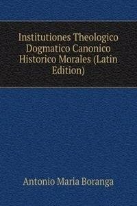 Institutiones Theologico Dogmatico Canonico Historico Morales (Latin Edition)