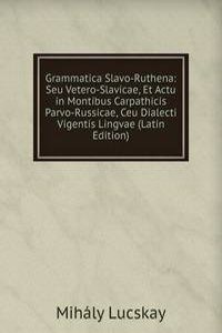 Grammatica Slavo-Ruthena: Seu Vetero-Slavicae, Et Actu in Montibus Carpathicis Parvo-Russicae, Ceu Dialecti Vigentis Lingvae (Latin Edition)