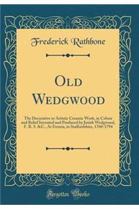 Old Wedgwood: The Decorative or Artistic Ceramic Work, in Colour and Relief Invented and Produced by Josiah Wedgwood, F. R. S. &C., at Etruria, in Staffordshire, 1760-1794 (Classic Reprint)