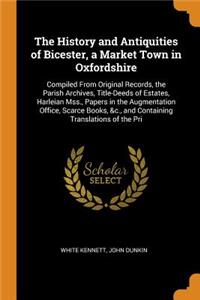 The History and Antiquities of Bicester, a Market Town in Oxfordshire: Compiled from Original Records, the Parish Archives, Title-Deeds of Estates, Harleian Mss., Papers in the Augmentation Office, Scarce Books, &c., and Containing Translations of