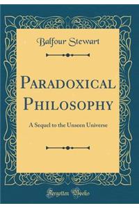 Paradoxical Philosophy: A Sequel to the Unseen Universe (Classic Reprint)