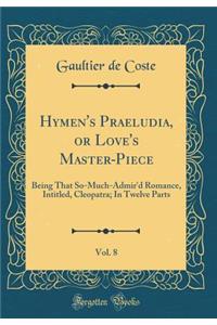 Hymen's Praeludia, or Love's Master-Piece, Vol. 8: Being That So-Much-Admir'd Romance, Intitled, Cleopatra; In Twelve Parts (Classic Reprint)