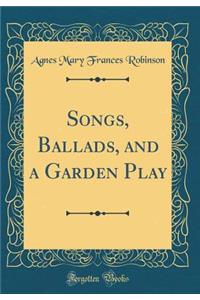 Songs, Ballads, and a Garden Play (Classic Reprint)