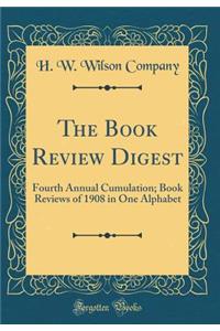 The Book Review Digest: Fourth Annual Cumulation; Book Reviews of 1908 in One Alphabet (Classic Reprint)
