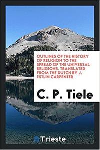 Outlines of the history of religion to the spread of the universal religions. Translated from the Dutch by J. Estlin Carpenter