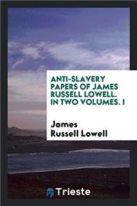 Anti-Slavery Papers of James Russell Lowell. in Two Volumes. I