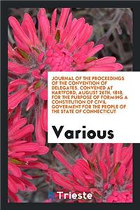 Journal of the Proceedings of the Convention of Delegates, Convened at Hartford, August 26th, 1818, for the Purpose of Forming a Constitution of Civil Goverment for the People of the State of Connecticut