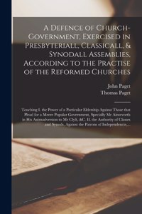 Defence of Church-government, Exercised in Presbyteriall, Classicall, & Synodall Assemblies, According to the Practise of the Reformed Churches: Touching I. the Power of a Particular Eldership Against Those That Plead for a Meere Popular Government, ...