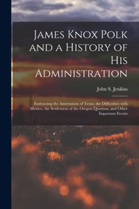 James Knox Polk and a History of His Administration [microform]