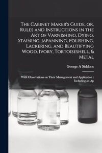 Cabinet Maker's Guide, or, Rules and Instructions in the art of Varnishing, Dying, Staining, Japanning, Polishing, Lackering, and Beautifying Wood, Ivory, Tortoiseshell, & Metal