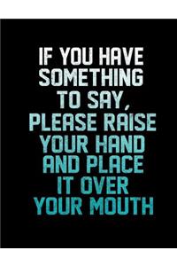 If You Have Something To Say, Please Raise Your Hand And Place It Over your Mouth