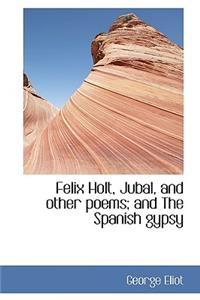 Felix Holt, Jubal, and Other Poems; And the Spanish Gypsy
