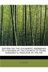 Letters on the Eucharist, Addressed to a Member of the Church of Rome, Formerly a Preacher in the Me