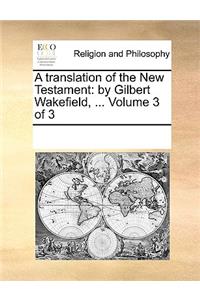 A translation of the New Testament: by Gilbert Wakefield, ... Volume 3 of 3