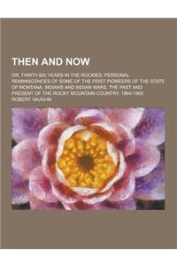 Then and Now; Or, Thirty-Six Years in the Rockies. Personal Reminiscences of Some of the First Pioneers of the State of Montana. Indians and Indian Wa