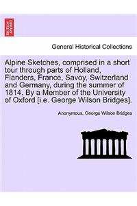 Alpine Sketches, Comprised in a Short Tour Through Parts of Holland, Flanders, France, Savoy, Switzerland and Germany, During the Summer of 1814. by a Member of the University of Oxford [I.E. George Wilson Bridges].