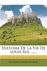 Histoire De La Vie De Louis Xiii. ......