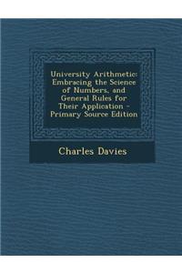University Arithmetic: Embracing the Science of Numbers, and General Rules for Their Application