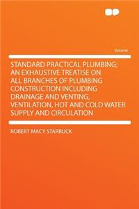 Standard Practical Plumbing; An Exhaustive Treatise on All Branches of Plumbing Construction Including Drainage and Venting, Ventilation, Hot and Cold Water Supply and Circulation