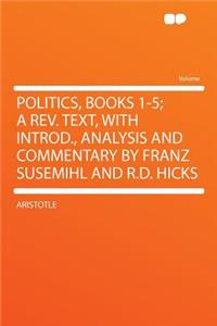 Politics, Books 1-5; A Rev. Text, with Introd., Analysis and Commentary by Franz Susemihl and R.D. Hicks
