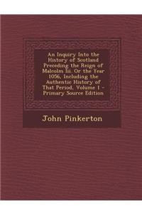 An Inquiry Into the History of Scotland Preceding the Reign of Malcolm III. or the Year 1056, Including the Authentic History of That Period, Volume 1