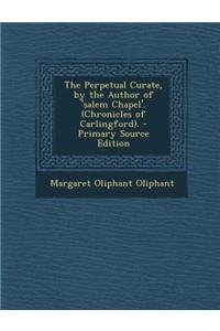 The Perpetual Curate, by the Author of 'Salem Chapel'. (Chronicles of Carlingford). - Primary Source Edition