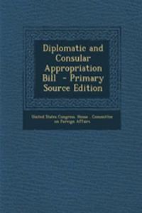 Diplomatic and Consular Appropriation Bill - Primary Source Edition