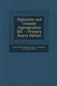 Diplomatic and Consular Appropriation Bill - Primary Source Edition