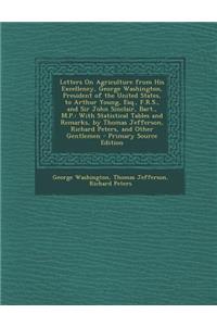 Letters on Agriculture from His Excellency, George Washington, President of the United States, to Arthur Young, Esq., F.R.S., and Sir John Sinclair, B