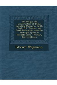 The Design and Construction of Dams: Including Masonry, Earth, Rock-Fill, Timber, and Steel Structures, Also the Principal Types of Movable Dams