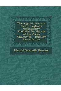 The Reign of Terror at Tabriz; England's Responsibility. Compiled for the Use of the Persia Committee - Primary Source Edition