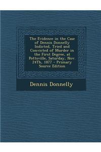 The Evidence in the Case of Dennis Donnelly Indicted, Tried and Convicted of Murder in the First Degree, at Pottsville, Saturday, Nov. 24th, 1877 - Pr