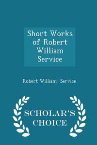 Short Works of Robert William Service - Scholar's Choice Edition
