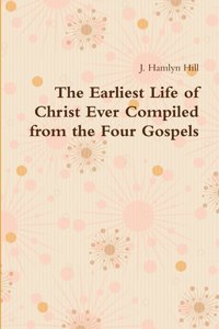 Earliest Life of Christ Ever Compiled from the Four Gospels