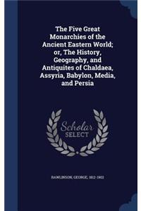 The Five Great Monarchies of the Ancient Eastern World; Or, the History, Geography, and Antiquites of Chaldaea, Assyria, Babylon, Media, and Persia