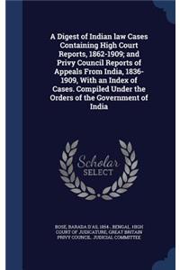 A Digest of Indian Law Cases Containing High Court Reports, 1862-1909; And Privy Council Reports of Appeals from India, 1836-1909, with an Index of Cases. Compiled Under the Orders of the Government of India