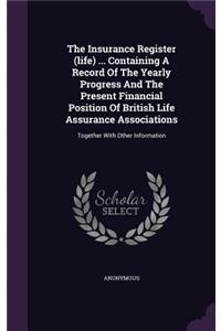 Insurance Register (life) ... Containing A Record Of The Yearly Progress And The Present Financial Position Of British Life Assurance Associations
