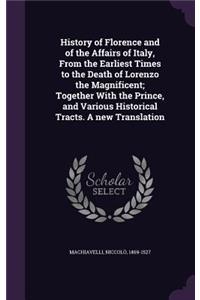 History of Florence and of the Affairs of Italy, from the Earliest Times to the Death of Lorenzo the Magnificent; Together with the Prince, and Various Historical Tracts. a New Translation