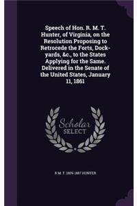 Speech of Hon. R. M. T. Hunter, of Virginia, on the Resolution Proposing to Retrocede the Forts, Dock-yards, &c., to the States Applying for the Same. Delivered in the Senate of the United States, January 11, 1861