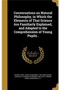 Conversations on Natural Philosophy, in Which the Elements of That Science Are Familiarly Explained, and Adapted to the Comprehension of Young Pupils .